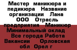 Мастер  маникюра и педикюра › Название организации ­ Лана, ООО › Отрасль предприятия ­ Маникюр › Минимальный оклад ­ 1 - Все города Работа » Вакансии   . Орловская обл.,Орел г.